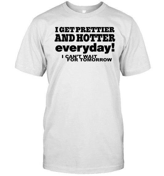 Shirt O Mighty I Get Prettier And Hotter Everyday I Can't Wait For Tomorrow