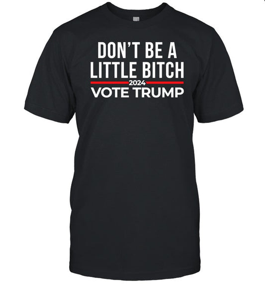 Don't Be A Little Bitch 2024 Vote Trump T-Shirt, Hoodie, Tank Top, Sweater And Long Sleeve T-Shirt-U