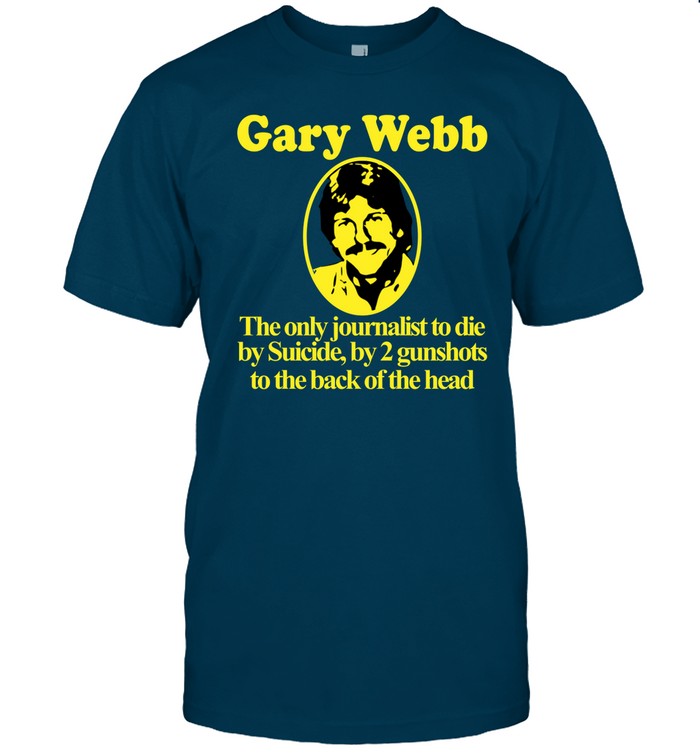 Barely Legal Gary Webb The Only Journalist To Die By Suicide By 2 Gunshots To Back Of The Head Shirt