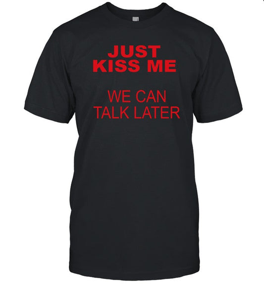 just kiss me we can talk later funny shirt