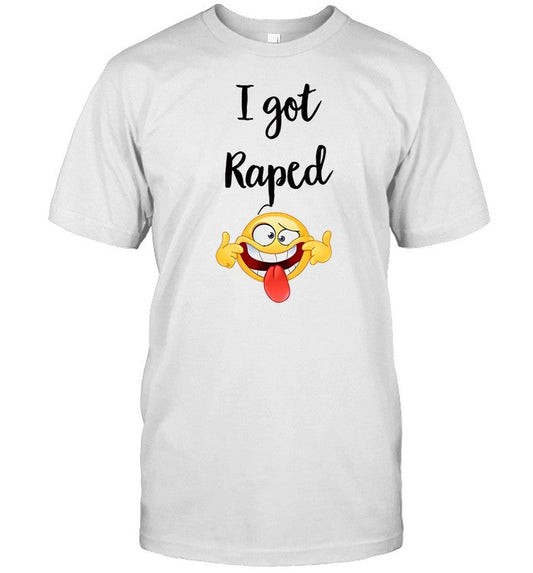 I Got Raped T-Shirt, Hoodie, Tank Top, Sweater And Long Sleeve T-Shirt-Unisex T-Shirt