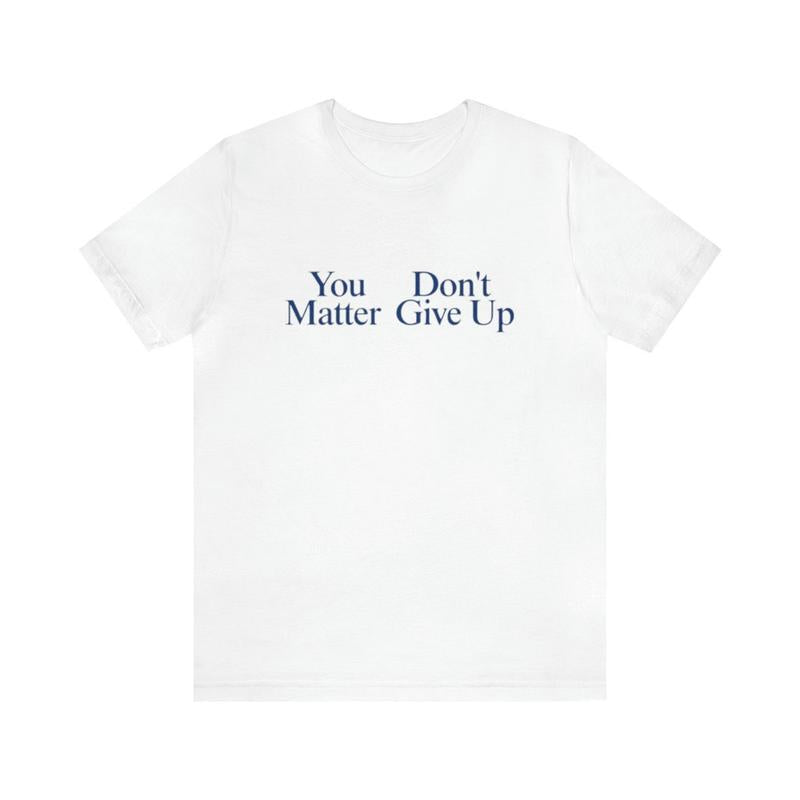 You Matter, Don't Give Up Shirt - Funny T-Shirts Gag Gifts Meme Shirts Ironic Dad Joke Parody College Humor Unisex