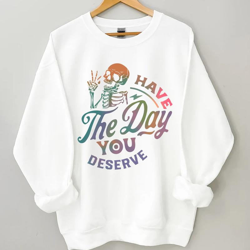 Have The Day You Deserve Sweatshirt, Inspiration Graphic, Motivational Graphic, Positive Vibes Sweatshirt, Trendy Hoodie, Skeleton Graphic Shirt