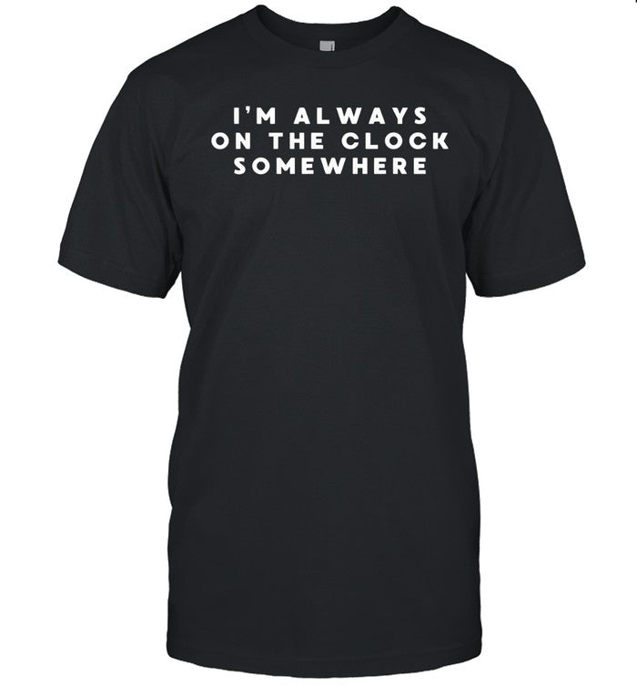 I'm always on the clock somewhere funny shirt