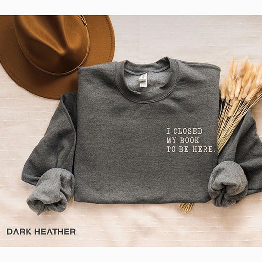 I closed my book to be here, Book Lover sweatshirt, Teacher Book sweater Book Lover Gift, funny bookish sweatshirt, Teacher gift, Bookworm