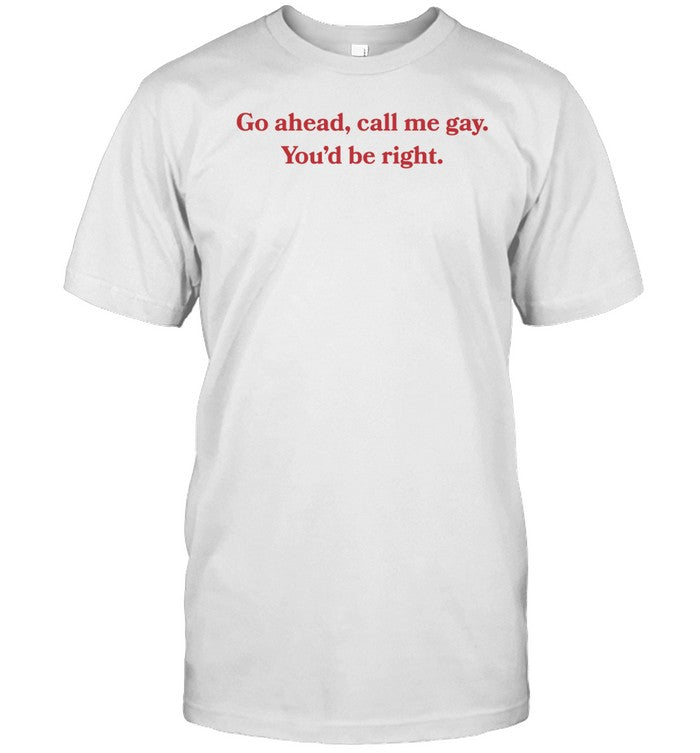 Gotfunny Go Ahead Call Me Gay You'd Be Right Shirt