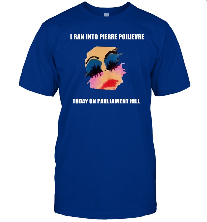 Limited I Ran Into Pierre Poilievre Today On Parliament Hill Funny Shirt