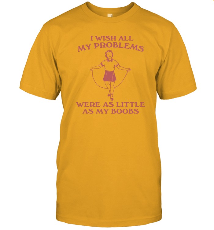 I Wish All My Problems Were As Little As My Boobs Funny Shirt
