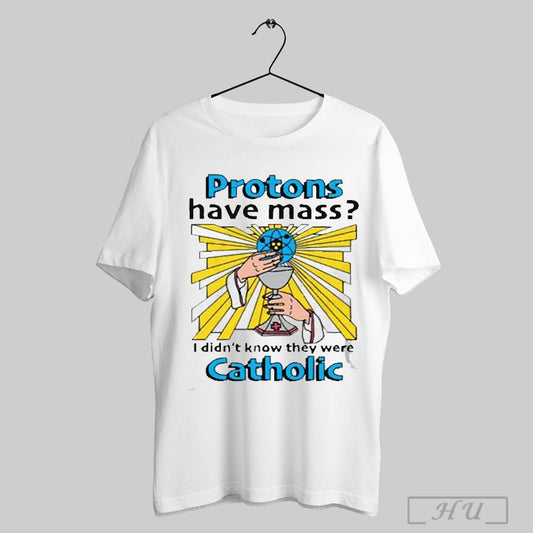 Protons Have Mass I Didnt Know They Were Catholic 2025 Tshirt Sweatshirt