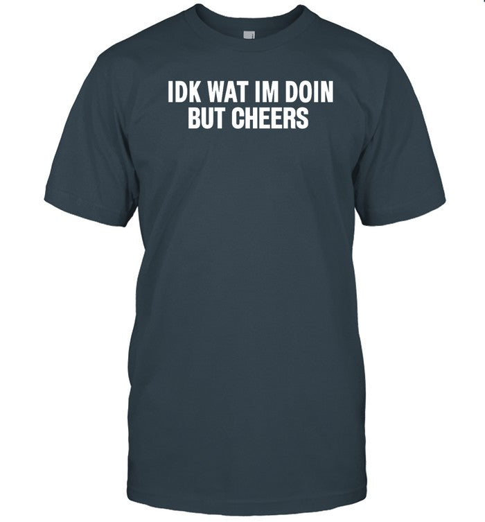 Idk Wat Im Doin But Cheers Funny Shirt