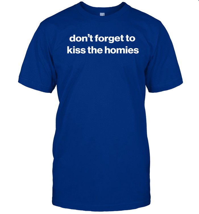 Don't Forget To Kiss The Homies T-Shirt
