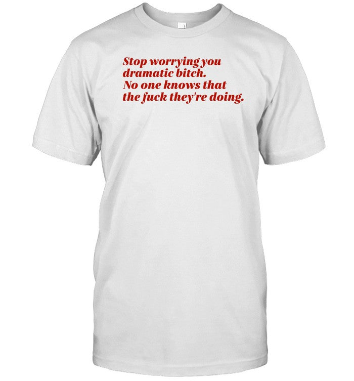 Shirt Vintagefantasy Stop Worrying You Dramatic Bitch No One Knows What The Fuck They're Doing
