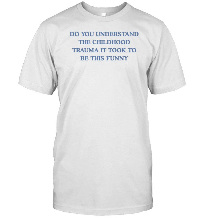 Do You Understand The Childhood Trauma It Took To Be This Funny T-Shirt, Hoodie, Tank Top, Sweater A