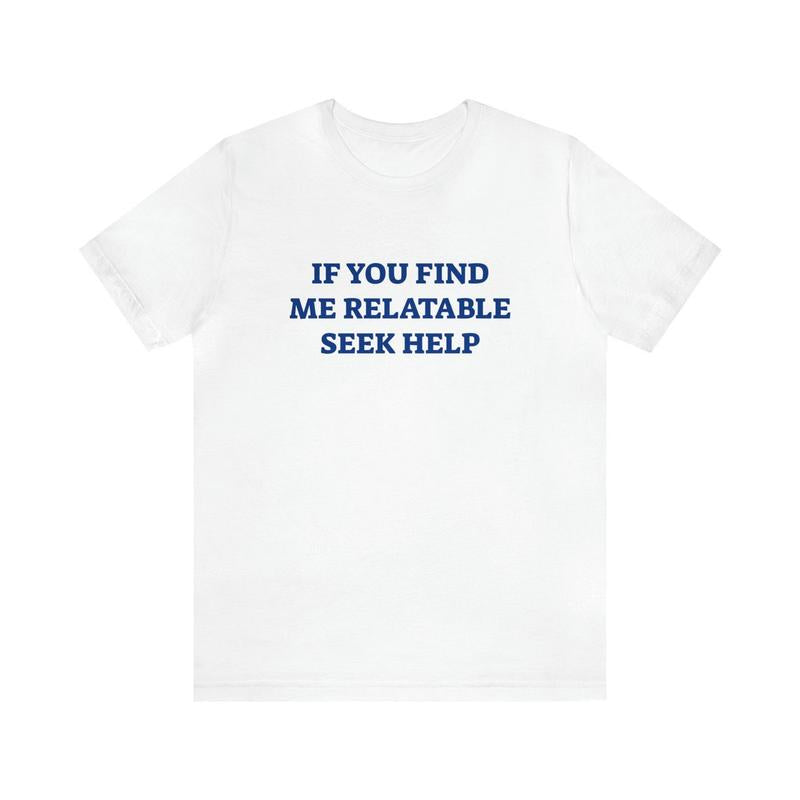 If You Find Me Relatable Seek Help Shirt - Funny T-Shirts Gag Gifts Meme Parody Dark Humor Ironic and Trendy Style
