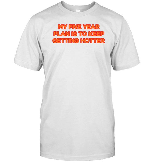 Shirt My Five Year Plan Is To Keep Getting Hotter