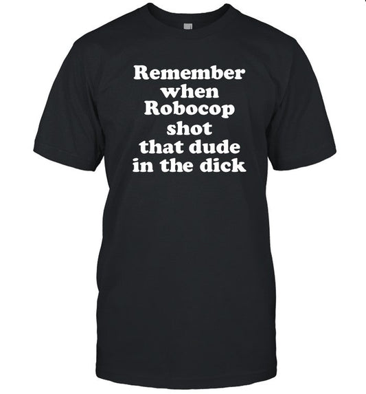 Shirts That Go Hard Remember When Robocop Shot That Dude In The Dick Shirt